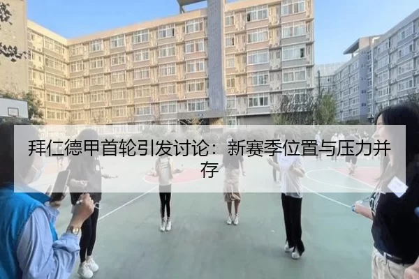 拜仁德甲首轮引发讨论：新赛季位置与压力并存