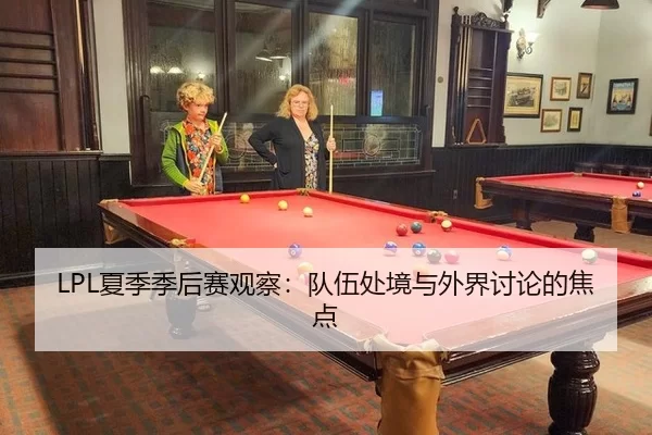 LPL夏季季后赛观察：队伍处境与外界讨论的焦点